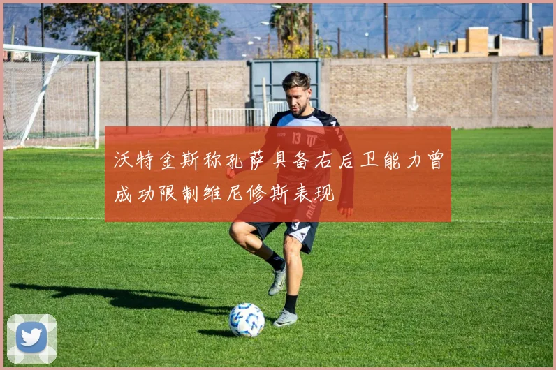 沃特金斯称孔萨具备右后卫能力曾成功限制维尼修斯表现