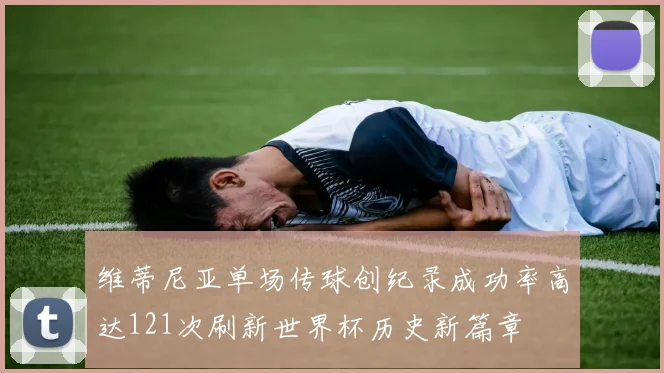 维蒂尼亚单场传球创纪录成功率高达121次刷新世界杯历史新篇章