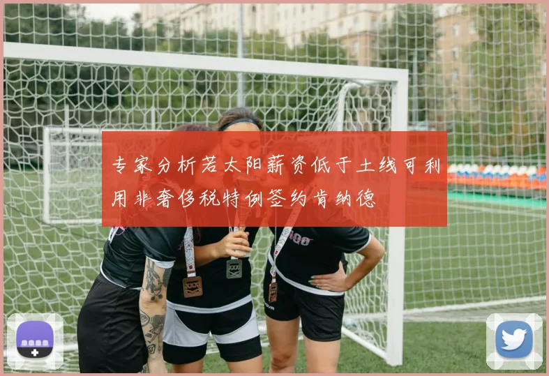 专家分析若太阳薪资低于土线可利用非奢侈税特例签约肯纳德