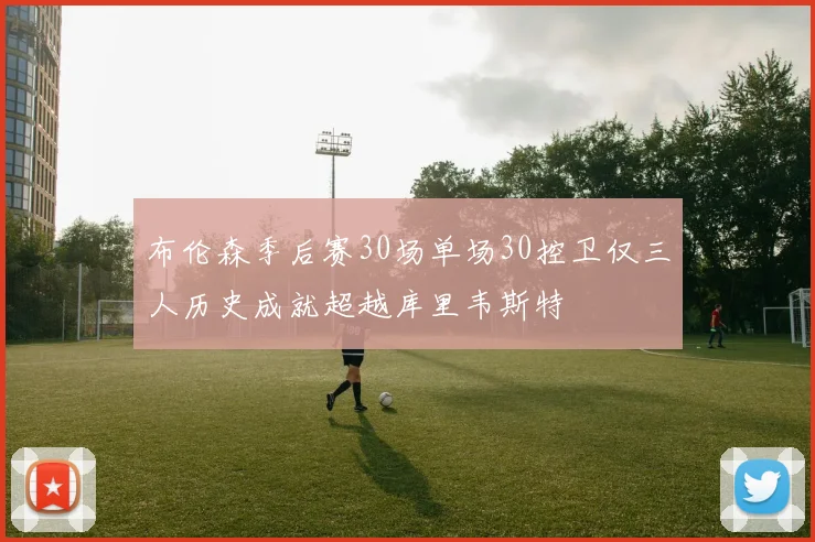 布伦森季后赛30场单场30控卫仅三人历史成就超越库里韦斯特