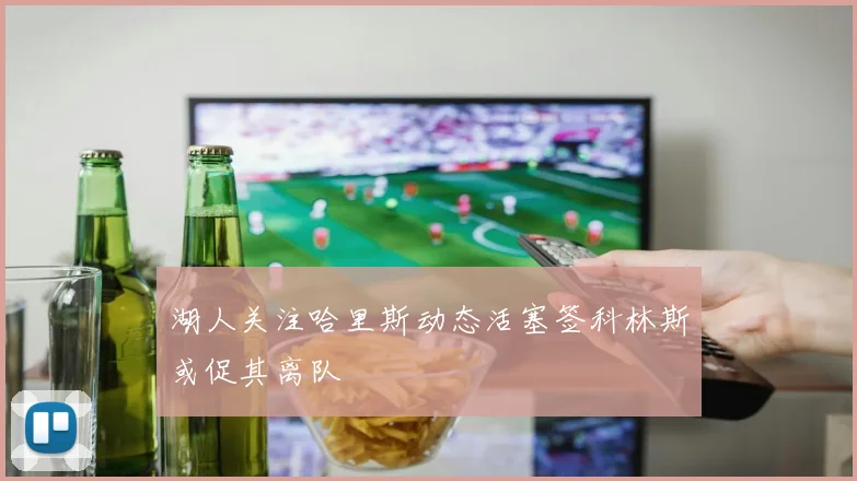 湖人关注哈里斯动态活塞签科林斯或促其离队