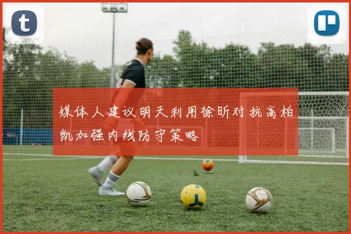 媒体人建议明天利用徐昕对抗高柏凯加强内线防守策略