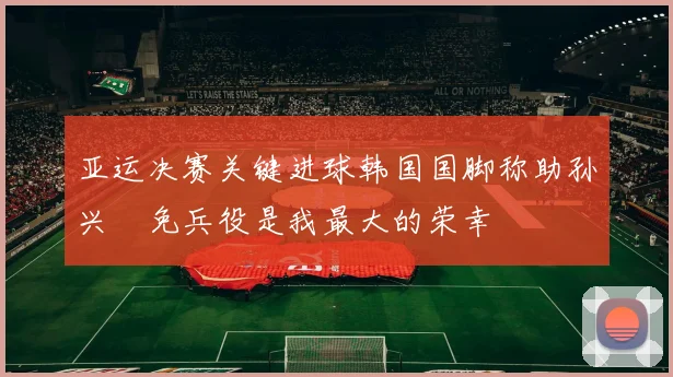 亚运决赛关键进球韩国国脚称助孙兴慜免兵役是我最大的荣幸