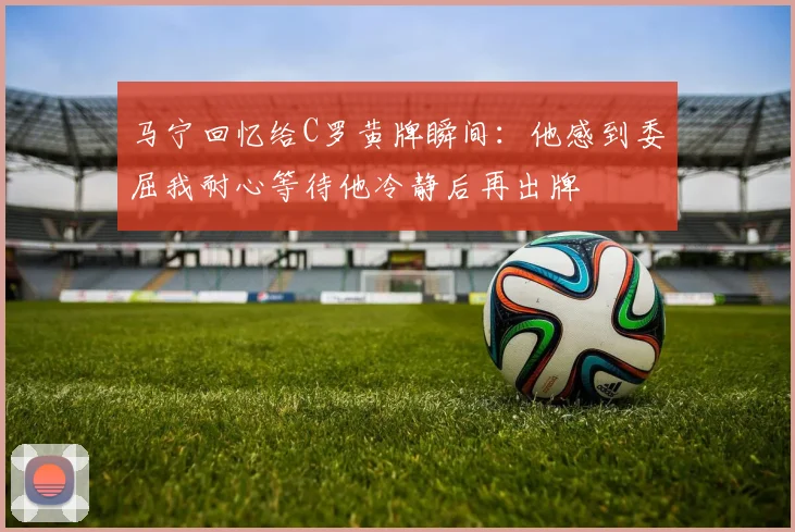 马宁回忆给C罗黄牌瞬间：他感到委屈我耐心等待他冷静后再出牌