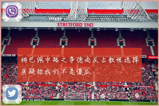 姆巴佩中路之争德尚反击教练选择质疑称我们不是傻瓜
