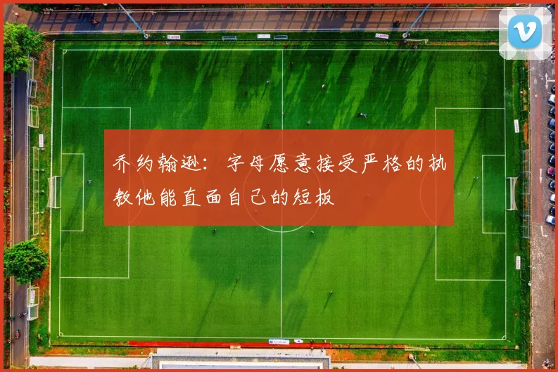 乔约翰逊：字母愿意接受严格的执教他能直面自己的短板