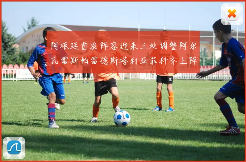 阿根廷首发阵容迎来三处调整阿尔瓦雷斯帕雷德斯塔利亚菲科齐上阵