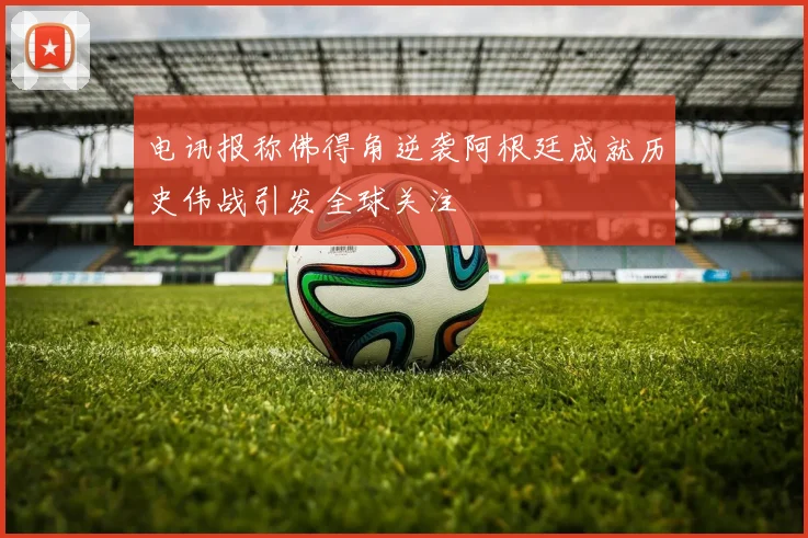 电讯报称佛得角逆袭阿根廷成就历史伟战引发全球关注