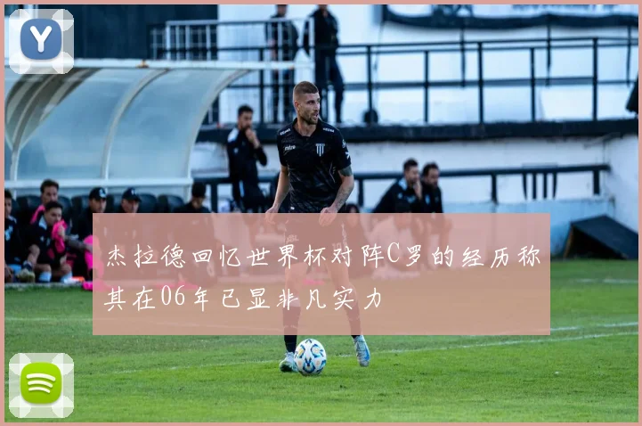 杰拉德回忆世界杯对阵C罗的经历称其在06年已显非凡实力