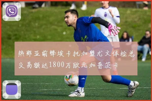 热那亚前锋埃卡托加盟尤文体检总交易额达1800万欧元加普茨卡